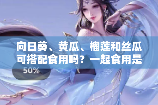 向日葵、黃瓜、榴蓮和絲瓜可搭配食用嗎？一起食用是否有益健康？