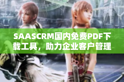 SAASCRM國內(nèi)免費PDF下載工具，助力企業(yè)客戶管理，讓文件處理更輕松
