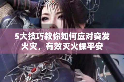 5大技巧教你如何應(yīng)對突發(fā)火災(zāi)，有效滅火保平安