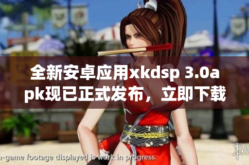 全新安卓應(yīng)用xkdsp 3.0apk現(xiàn)已正式發(fā)布，立即下載體驗優(yōu)質(zhì)功能