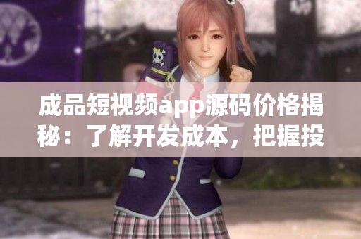 成品短視頻app源碼價格揭秘：了解開發(fā)成本，把握投資機遇！