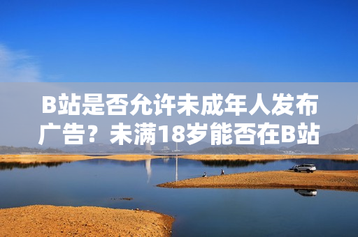 B站是否允許未成年人發(fā)布廣告？未滿18歲能否在B站接廣告？