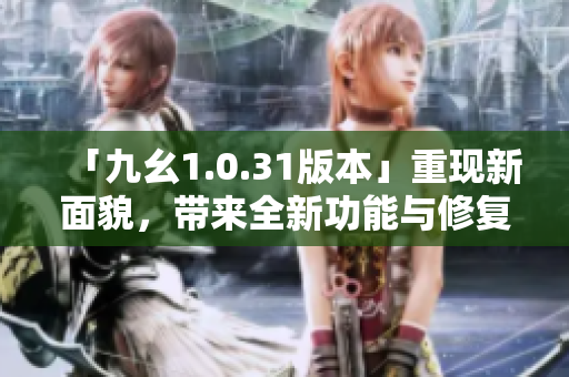 「九幺1.0.31版本」重現(xiàn)新面貌，帶來全新功能與修復(fù)！