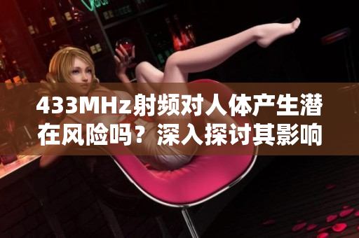 433MHz射頻對(duì)人體產(chǎn)生潛在風(fēng)險(xiǎn)嗎？深入探討其影響