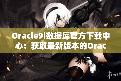 Oracle9i數(shù)據(jù)庫官方下載中心：獲取最新版本的Oracle9i數(shù)據(jù)庫軟件