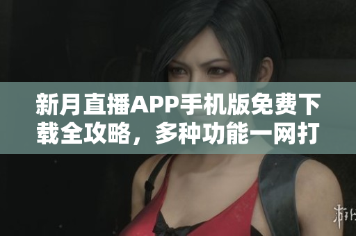 新月直播APP手機版免費下載全攻略，多種功能一網(wǎng)打盡