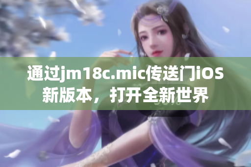 通過jm18c.mic傳送門iOS新版本，打開全新世界