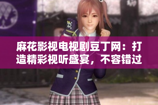 麻花影視電視劇豆丁網(wǎng)：打造精彩視聽盛宴，不容錯過