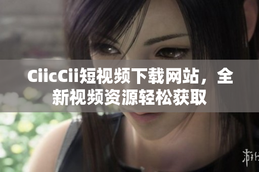 CiicCii短視頻下載網(wǎng)站，全新視頻資源輕松獲取