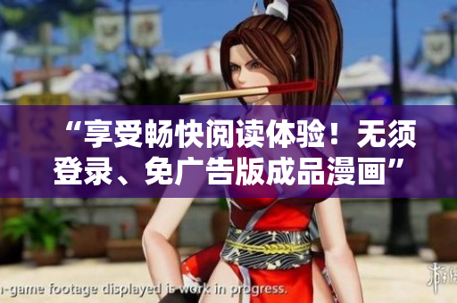 “享受暢快閱讀體驗！無須登錄、免廣告版成品漫畫”