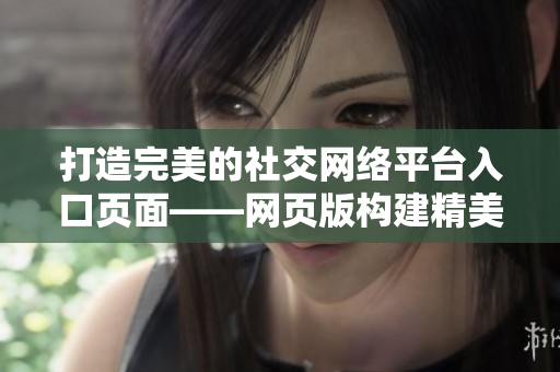 打造完美的社交網(wǎng)絡(luò)平臺入口頁面——網(wǎng)頁版構(gòu)建精美的成品網(wǎng)站