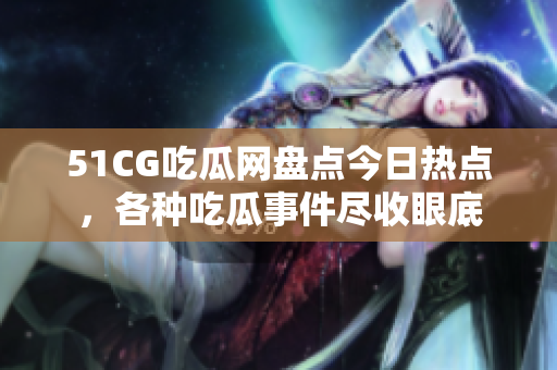 51CG吃瓜網(wǎng)盤點(diǎn)今日熱點(diǎn)，各種吃瓜事件盡收眼底