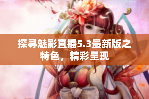 探尋魅影直播5.3最新版之特色，精彩呈現(xiàn)