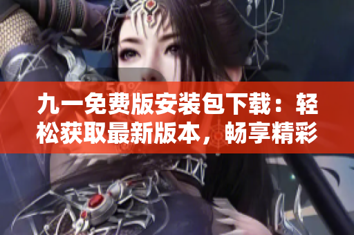 九一免費版安裝包下載：輕松獲取最新版本，暢享精彩玩樂