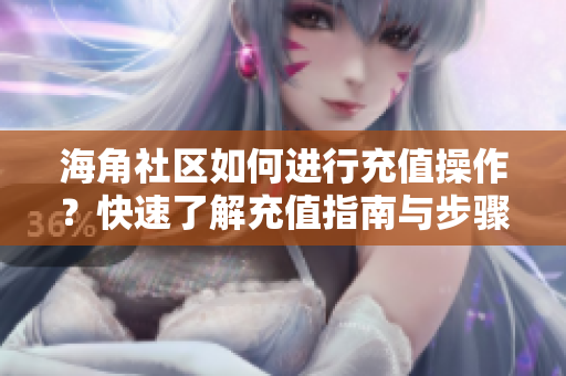 海角社區(qū)如何進(jìn)行充值操作？快速了解充值指南與步驟