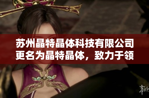 蘇州晶特晶體科技有限公司更名為晶特晶體，致力于領(lǐng)先的晶體技術(shù)和創(chuàng)新產(chǎn)品研發(fā)