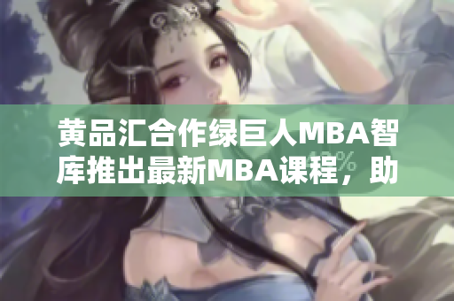 黃品匯合作綠巨人MBA智庫推出最新MBA課程，助您實(shí)現(xiàn)職業(yè)飛躍
