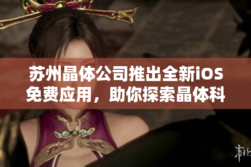 蘇州晶體公司推出全新iOS免費(fèi)應(yīng)用，助你探索晶體科技世界