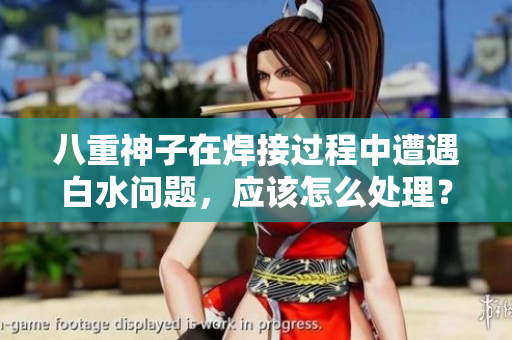 八重神子在焊接過(guò)程中遭遇白水問(wèn)題，應(yīng)該怎么處理？