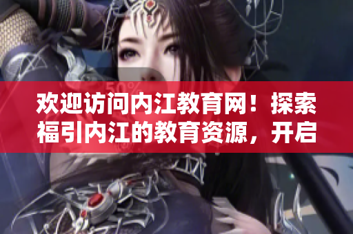歡迎訪問內(nèi)江教育網(wǎng)！探索福引內(nèi)江的教育資源，開啟你的學(xué)習(xí)之旅