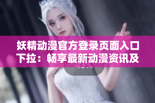 妖精動(dòng)漫官方登錄頁(yè)面入口下拉：暢享最新動(dòng)漫資訊及免費(fèi)觀看精彩影片