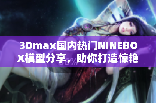 3Dmax國內(nèi)熱門NINEBOX模型分享，助你打造驚艷亞洲場景
