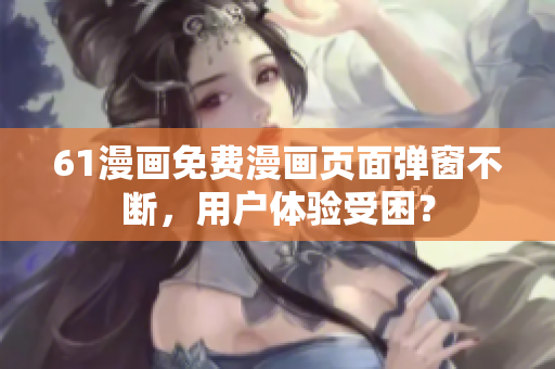 61漫畫免費(fèi)漫畫頁面彈窗不斷，用戶體驗(yàn)受困？
