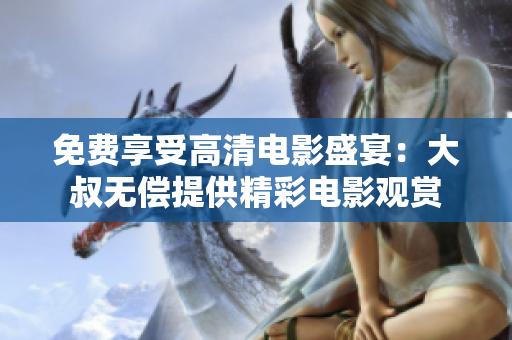 免費(fèi)享受高清電影盛宴：大叔無償提供精彩電影觀賞