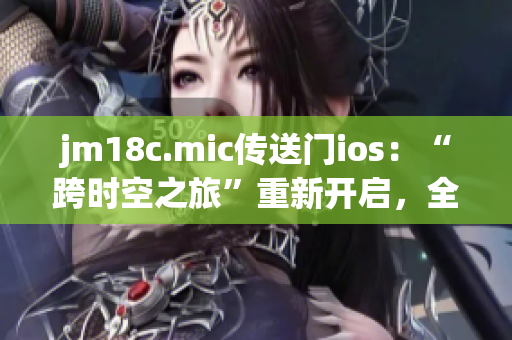 jm18c.mic傳送門ios：“跨時空之旅”重新開啟，全新體驗(yàn)等你探秘
