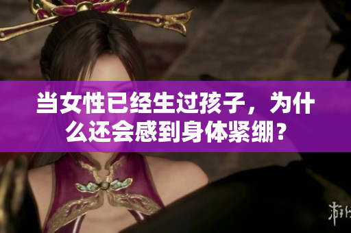 當(dāng)女性已經(jīng)生過孩子，為什么還會感到身體緊繃？