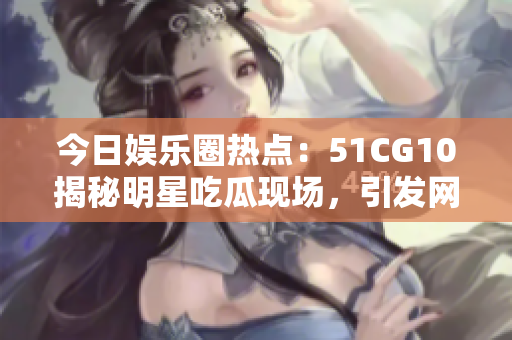 今日娛樂圈熱點：51CG10揭秘明星吃瓜現(xiàn)場，引發(fā)網(wǎng)友熱議