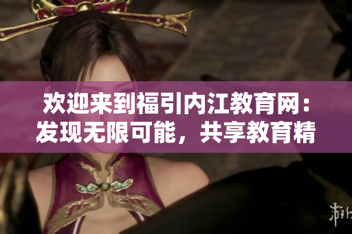 歡迎來到福引內(nèi)江教育網(wǎng)：發(fā)現(xiàn)無限可能，共享教育精彩！