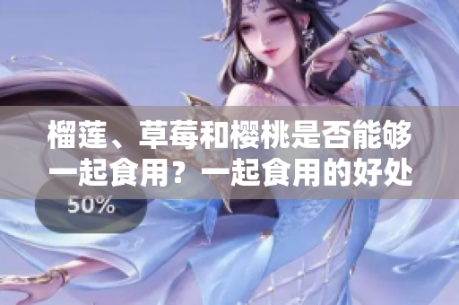 榴蓮、草莓和櫻桃是否能夠一起食用？一起食用的好處和要注意的事項(xiàng)