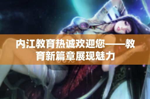 內(nèi)江教育熱誠(chéng)歡迎您——教育新篇章展現(xiàn)魅力