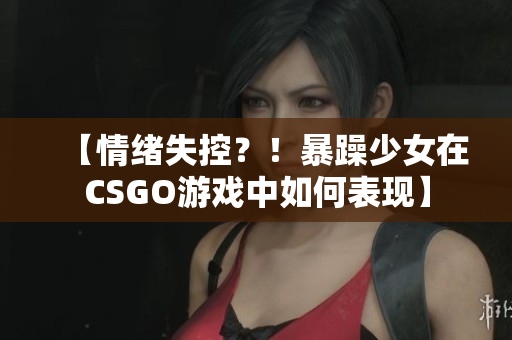 【情緒失控？！暴躁少女在CSGO游戲中如何表現(xiàn)】
