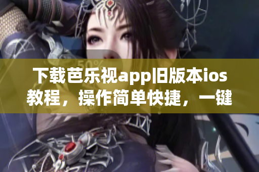 下載芭樂視app舊版本ios教程，操作簡單快捷，一鍵完成！