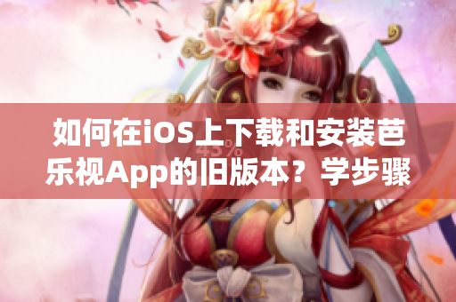 如何在iOS上下載和安裝芭樂(lè)視App的舊版本？學(xué)步驟，快速完成，免費(fèi)咨詢！