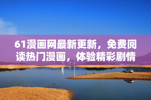 61漫畫(huà)網(wǎng)最新更新，免費(fèi)閱讀熱門(mén)漫畫(huà)，體驗(yàn)精彩劇情！