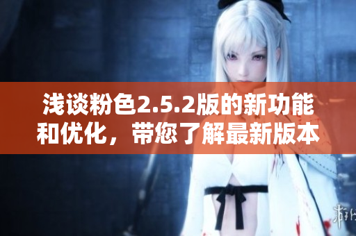 淺談粉色2.5.2版的新功能和優(yōu)化，帶您了解最新版本的變化