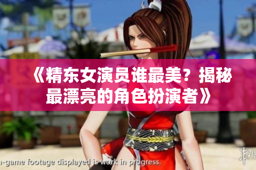 《精東女演員誰最美？揭秘最漂亮的角色扮演者》