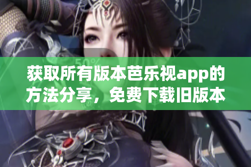 獲取所有版本芭樂(lè)視app的方法分享，免費(fèi)下載舊版本芭樂(lè)視app攻略