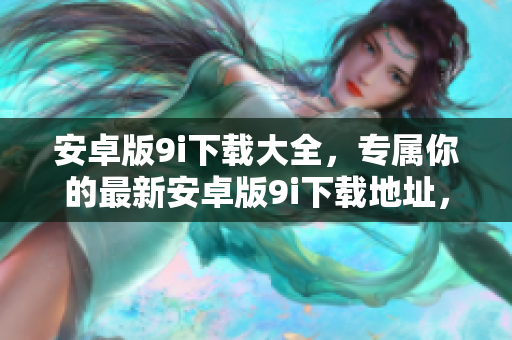 安卓版9i下載大全，專(zhuān)屬你的最新安卓版9i下載地址，一鍵快速獲取，讓你暢享新版樂(lè)趣