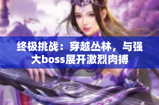 終極挑戰(zhàn)：穿越叢林，與強(qiáng)大boss展開(kāi)激烈肉搏