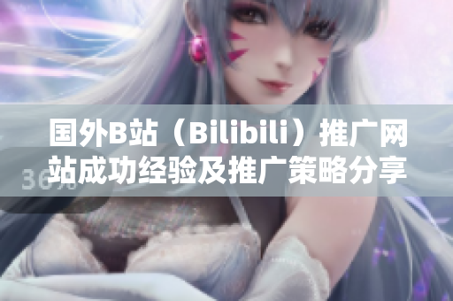 國外B站（Bilibili）推廣網(wǎng)站成功經(jīng)驗及推廣策略分享