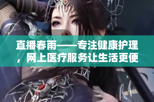 直播春雨——專注健康護理，網(wǎng)上醫(yī)療服務(wù)讓生活更便捷