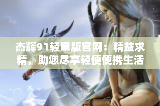 杰輝91輕量版官網(wǎng)：精益求精，助您盡享輕便便攜生活