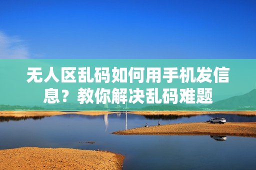 無(wú)人區(qū)亂碼如何用手機(jī)發(fā)信息？教你解決亂碼難題