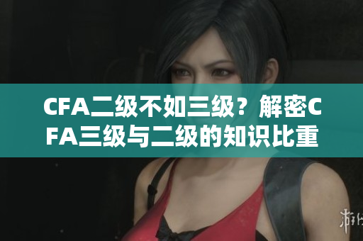 CFA二級不如三級？解密CFA三級與二級的知識比重