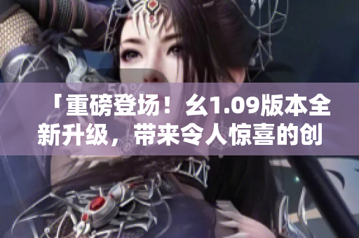 「重磅登場！幺1.09版本全新升級，帶來令人驚喜的創(chuàng)新內(nèi)容」