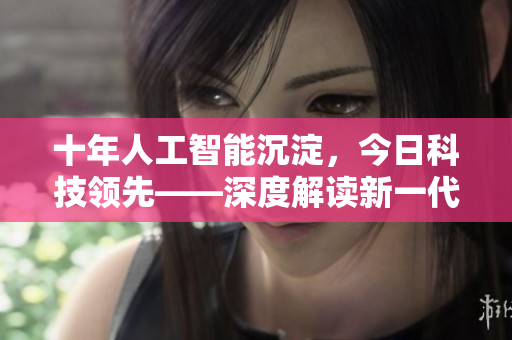 十年人工智能沉淀，今日科技領(lǐng)先——深度解讀新一代智能機(jī)器的創(chuàng)新與應(yīng)用